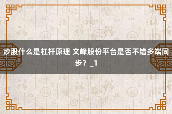 炒股什么是杠杆原理 文峰股份平台是否不错多端同步？_1