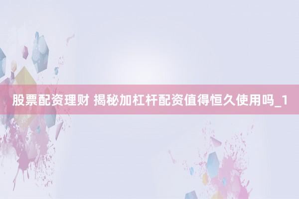 股票配资理财 揭秘加杠杆配资值得恒久使用吗_1