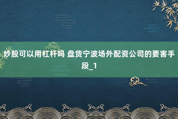 炒股可以用杠杆吗 盘货宁波场外配资公司的要害手段_1