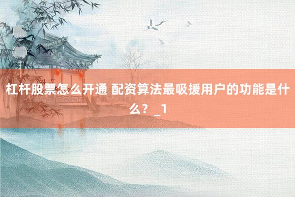 杠杆股票怎么开通 配资算法最吸援用户的功能是什么?_1