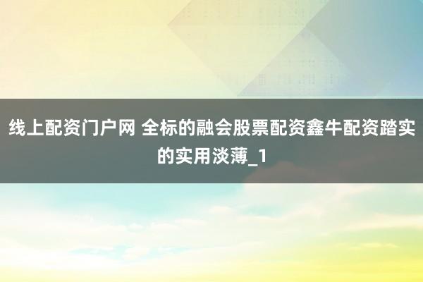 线上配资门户网 全标的融会股票配资鑫牛配资踏实的实用淡薄_1