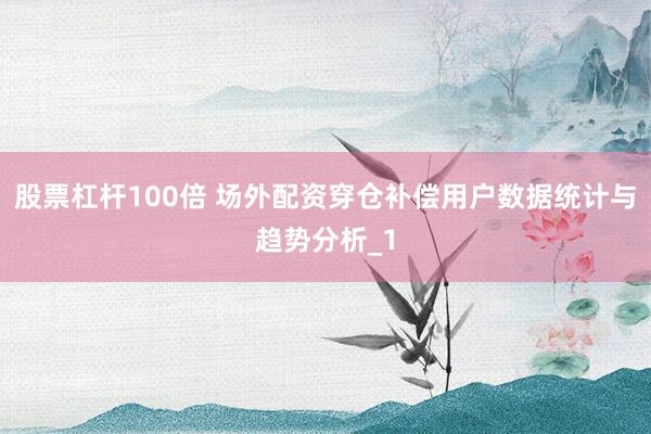股票杠杆100倍 场外配资穿仓补偿用户数据统计与趋势分析_1