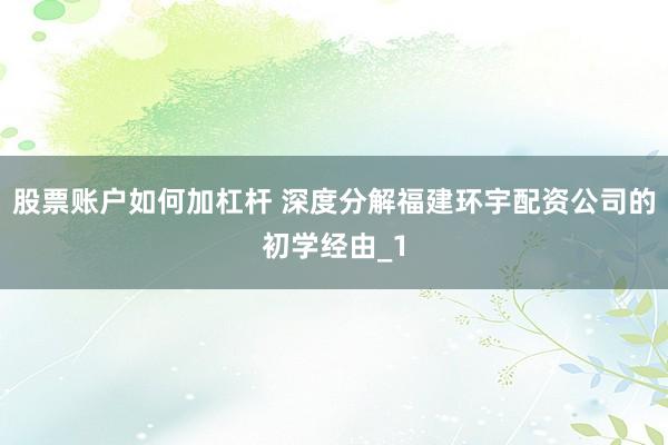 股票账户如何加杠杆 深度分解福建环宇配资公司的初学经由_1