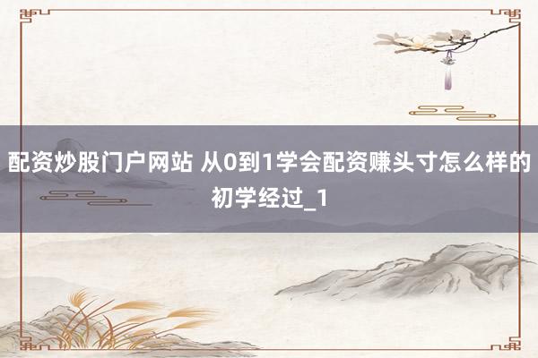 配资炒股门户网站 从0到1学会配资赚头寸怎么样的初学经过_1