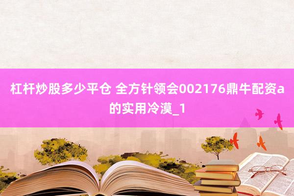 杠杆炒股多少平仓 全方针领会002176鼎牛配资a的实用冷漠_1