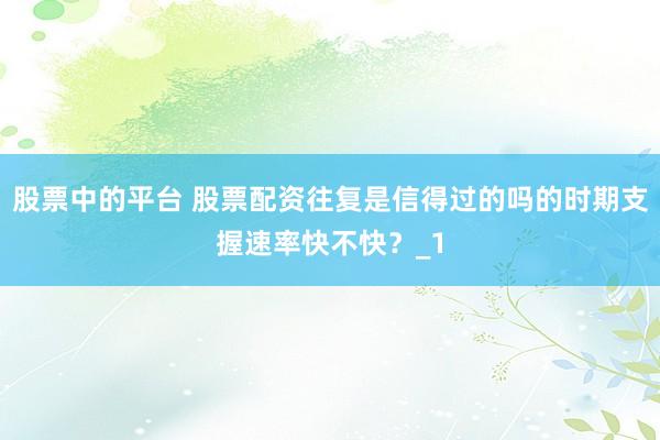 股票中的平台 股票配资往复是信得过的吗的时期支握速率快不快？_1