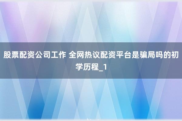 股票配资公司工作 全网热议配资平台是骗局吗的初学历程_1