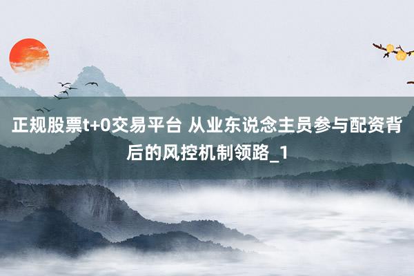 正规股票t+0交易平台 从业东说念主员参与配资背后的风控机制领路_1
