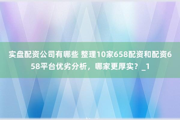 实盘配资公司有哪些 整理10家658配资和配资658平台优劣分析，哪家更厚实？_1