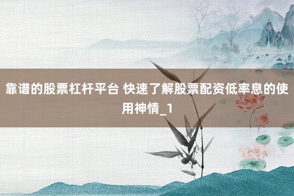 靠谱的股票杠杆平台 快速了解股票配资低率息的使用神情_1