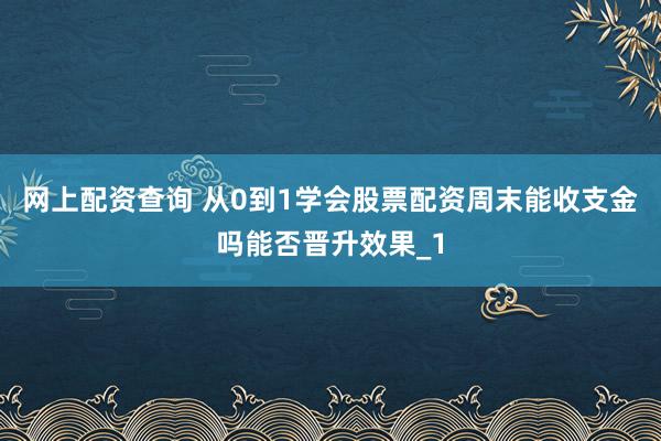 网上配资查询 从0到1学会股票配资周末能收支金吗能否晋升效果_1