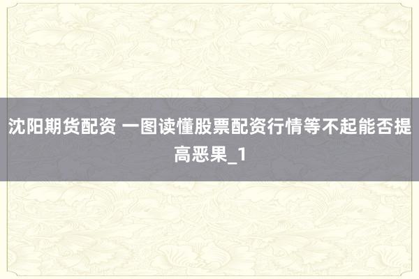 沈阳期货配资 一图读懂股票配资行情等不起能否提高恶果_1