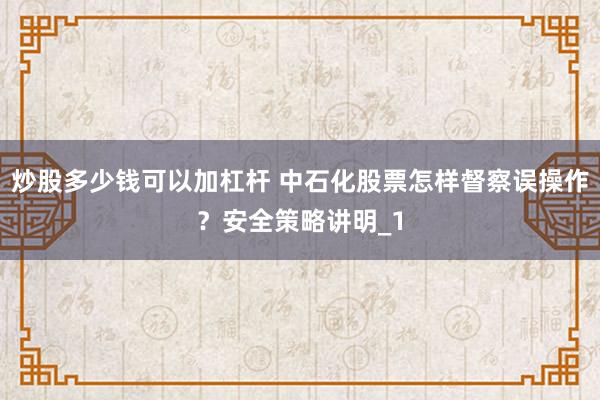 炒股多少钱可以加杠杆 中石化股票怎样督察误操作？安全策略讲明_1