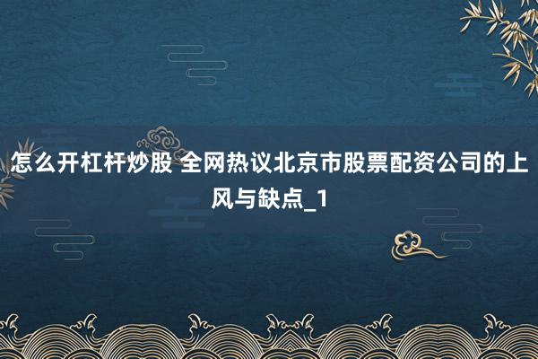 怎么开杠杆炒股 全网热议北京市股票配资公司的上风与缺点_1