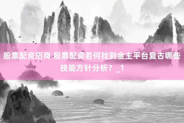 股票配资招商 股票配资若何找到金主平台复古哪些技能方针分析？_1