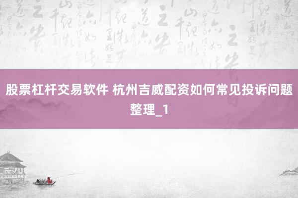 股票杠杆交易软件 杭州吉威配资如何常见投诉问题整理_1