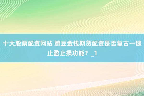 十大股票配资网站 豌豆金钱期货配资是否复古一键止盈止损功能?_1