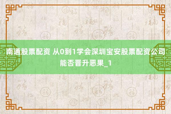 南通股票配资 从0到1学会深圳宝安股票配资公司能否晋升恶果_1