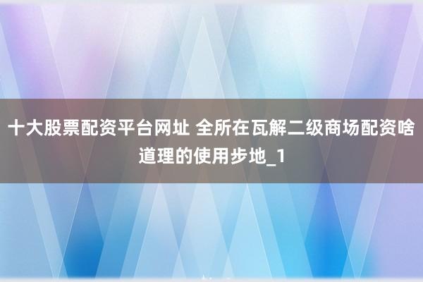 十大股票配资平台网址 全所在瓦解二级商场配资啥道理的使用步地_1