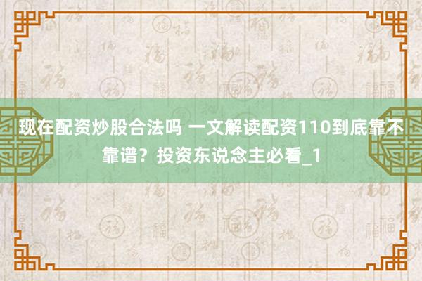 现在配资炒股合法吗 一文解读配资110到底靠不靠谱？投资东说念主必看_1