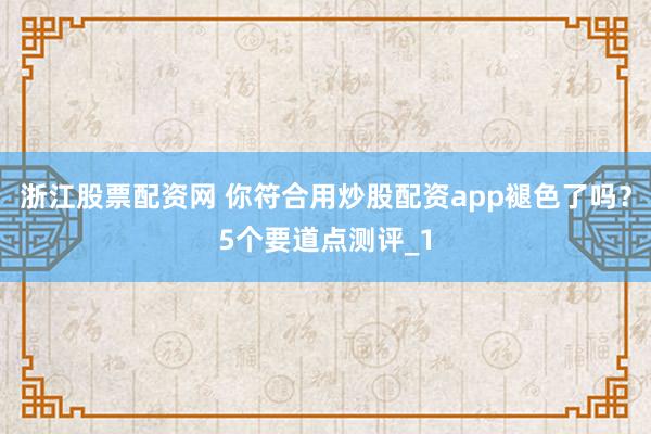 浙江股票配资网 你符合用炒股配资app褪色了吗？5个要道点测评_1
