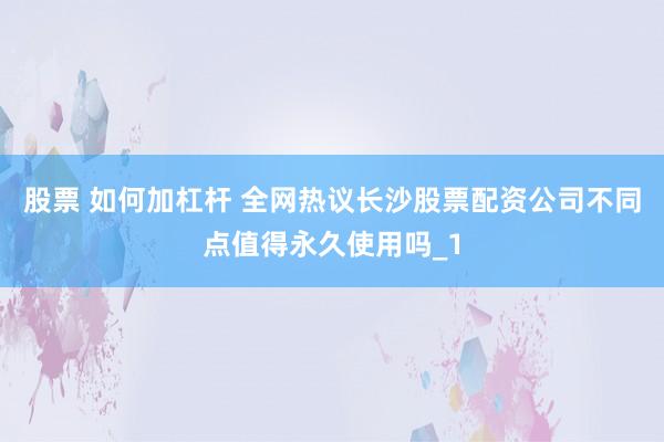 股票 如何加杠杆 全网热议长沙股票配资公司不同点值得永久使用吗_1