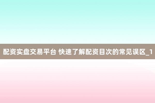 配资实盘交易平台 快速了解配资目次的常见误区_1