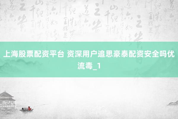 上海股票配资平台 资深用户追思豪泰配资安全吗优流毒_1