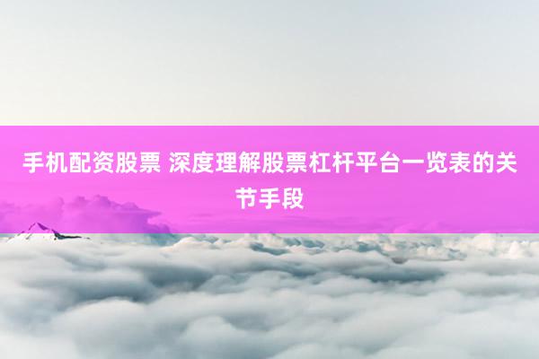 手机配资股票 深度理解股票杠杆平台一览表的关节手段