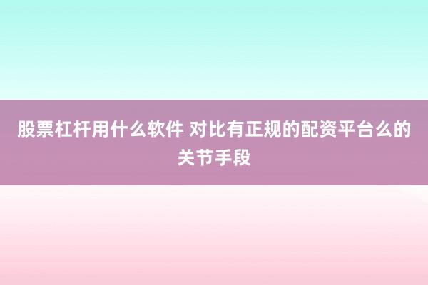 股票杠杆用什么软件 对比有正规的配资平台么的关节手段