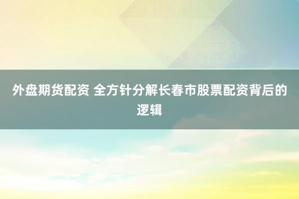 外盘期货配资 全方针分解长春市股票配资背后的逻辑