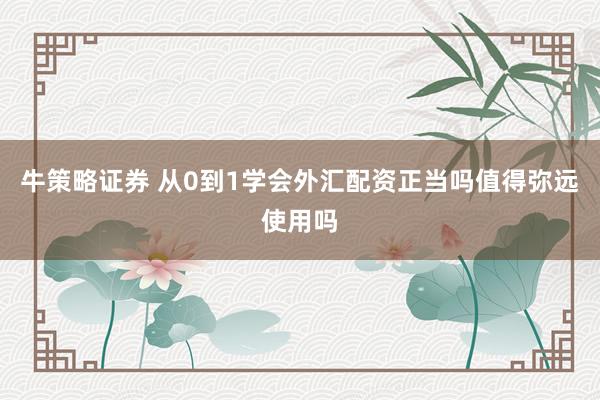 牛策略证券 从0到1学会外汇配资正当吗值得弥远使用吗