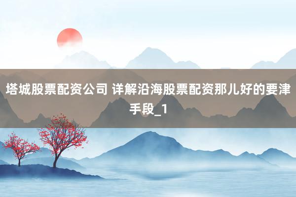 塔城股票配资公司 详解沿海股票配资那儿好的要津手段_1