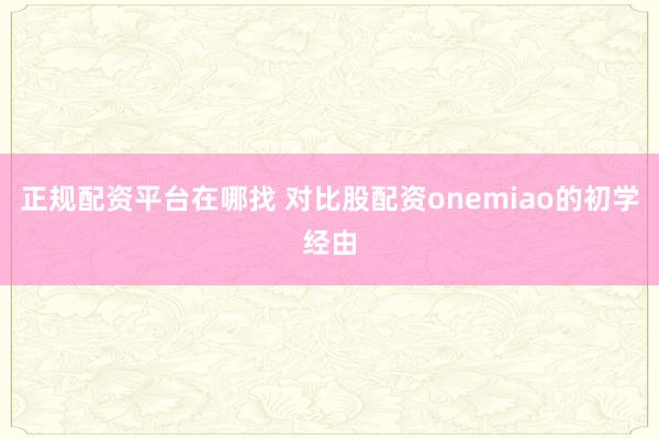 正规配资平台在哪找 对比股配资onemiao的初学经由