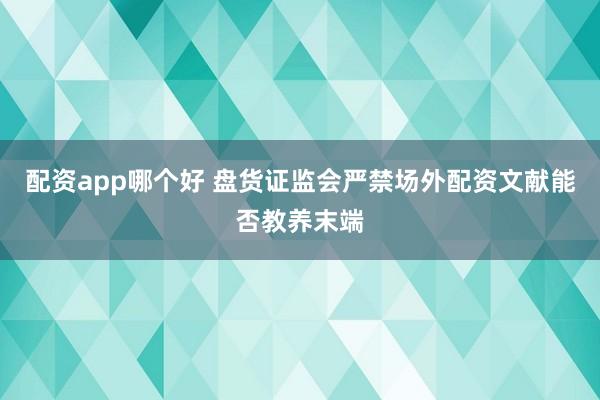 配资app哪个好 盘货证监会严禁场外配资文献能否教养末端