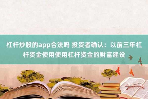 杠杆炒股的app合法吗 投资者确认:以前三年杠杆资金使用使用杠杆资金的财富建设
