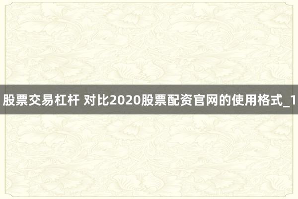 股票交易杠杆 对比2020股票配资官网的使用格式_1