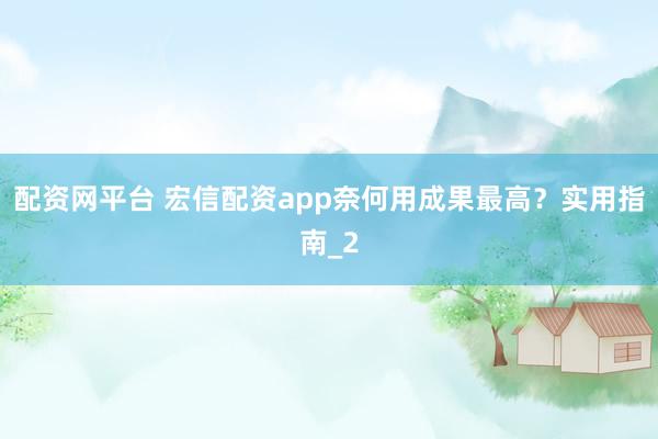 配资网平台 宏信配资app奈何用成果最高？实用指南_2