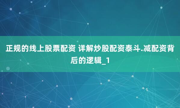 正规的线上股票配资 详解炒股配资泰斗.减配资背后的逻辑_1