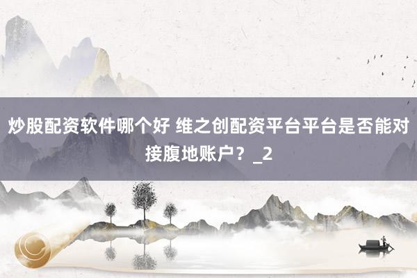 炒股配资软件哪个好 维之创配资平台平台是否能对接腹地账户？_2