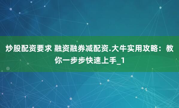 炒股配资要求 融资融券减配资.大牛实用攻略：教你一步步快速上手_1