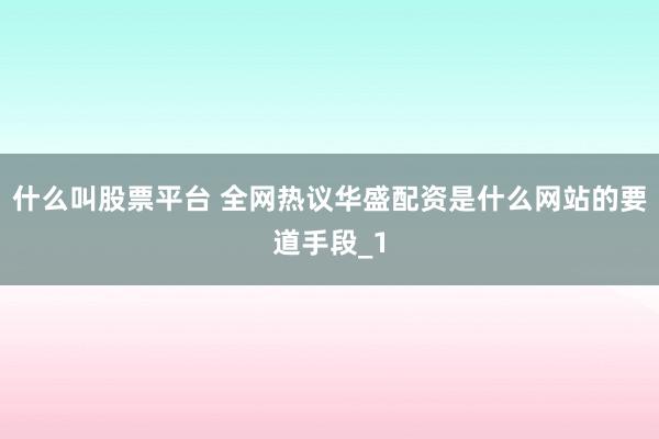 什么叫股票平台 全网热议华盛配资是什么网站的要道手段_1