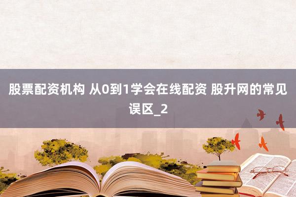 股票配资机构 从0到1学会在线配资 股升网的常见误区_2