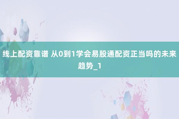 线上配资靠谱 从0到1学会易股通配资正当吗的未来趋势_1