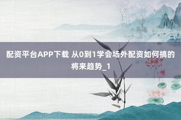 配资平台APP下载 从0到1学会场外配资如何搞的将来趋势_1