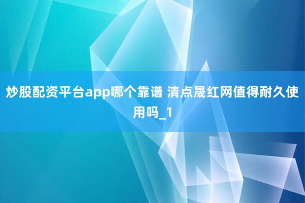 炒股配资平台app哪个靠谱 清点晟红网值得耐久使用吗_1