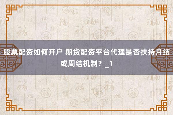 股票配资如何开户 期货配资平台代理是否扶持月结或周结机制？_1