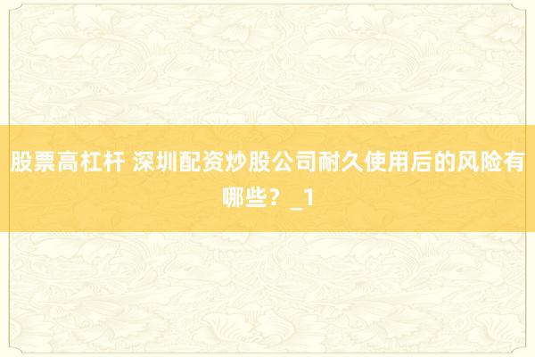 股票高杠杆 深圳配资炒股公司耐久使用后的风险有哪些?_1