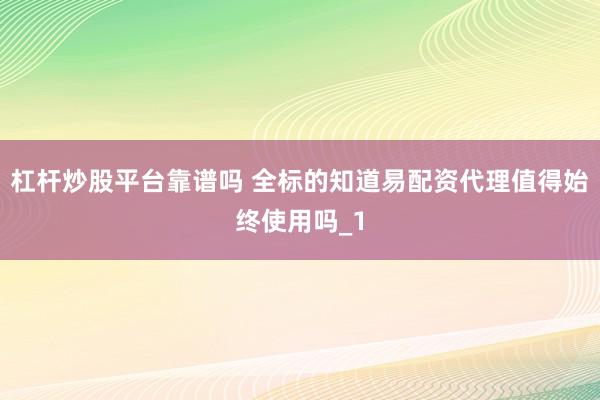 杠杆炒股平台靠谱吗 全标的知道易配资代理值得始终使用吗_1