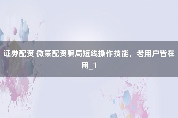 证劵配资 微豪配资骗局短线操作技能,老用户皆在用_1